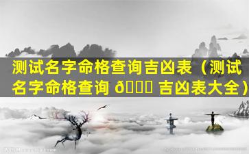 测试名字命格查询吉凶表（测试名字命格查询 🕊 吉凶表大全）